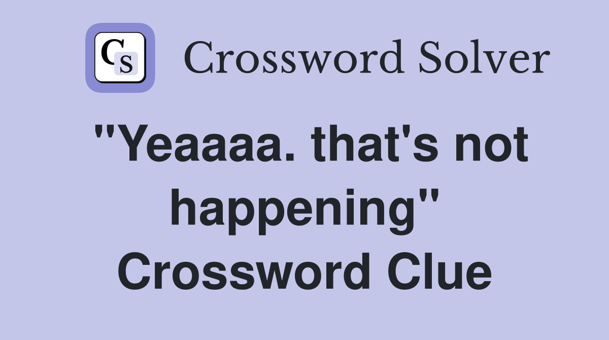 "Yeaaaa. that's not happening" Crossword Clue