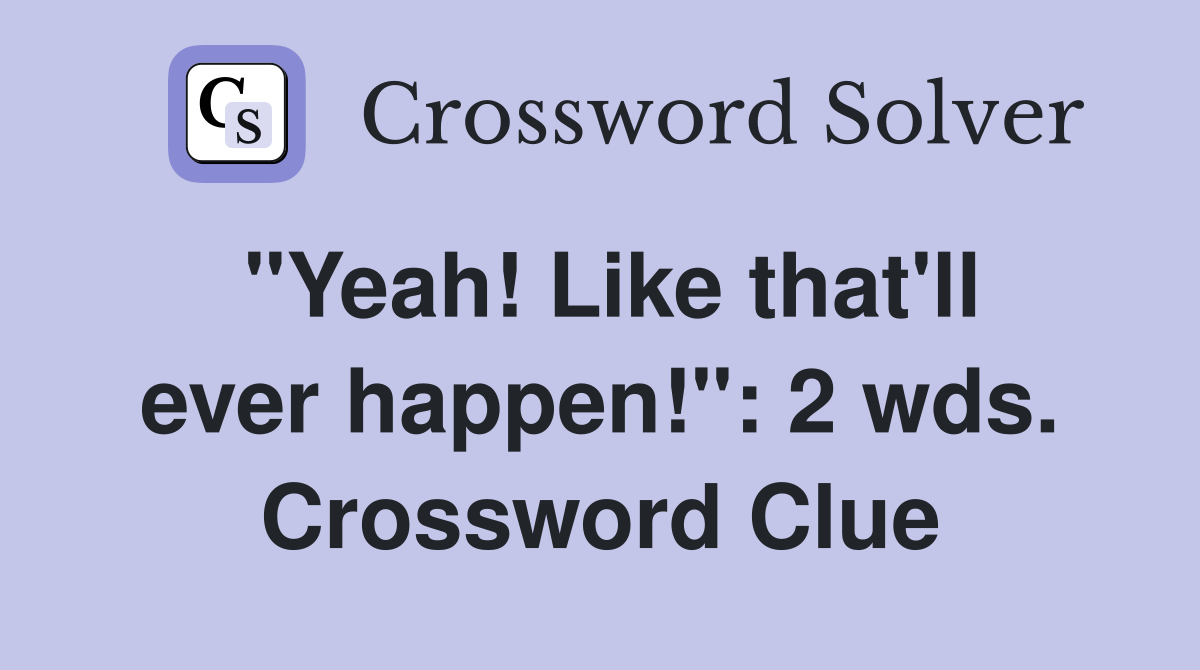 "Yeah! Like that'll ever happen!": 2 wds. Crossword Clue