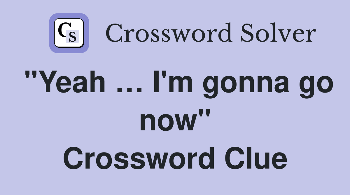 "Yeah … I'm gonna go now" Crossword Clue