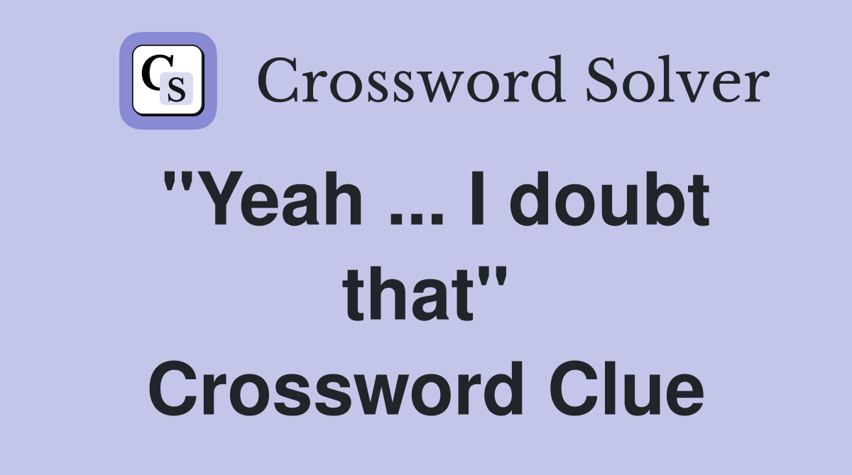 "Yeah ... I doubt that" Crossword Clue