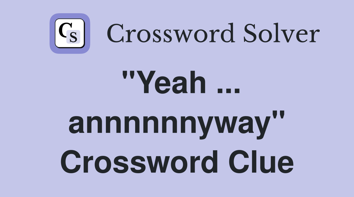 "Yeah ... annnnnnyway" Crossword Clue
