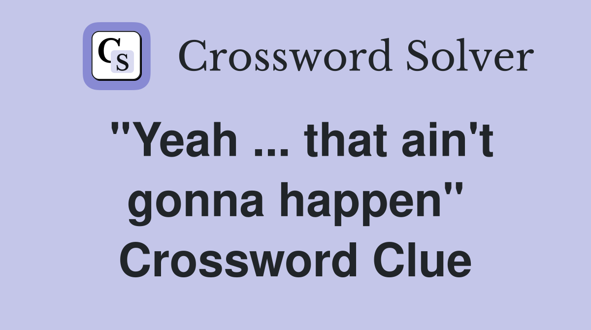 "Yeah ... that ain't gonna happen" Crossword Clue