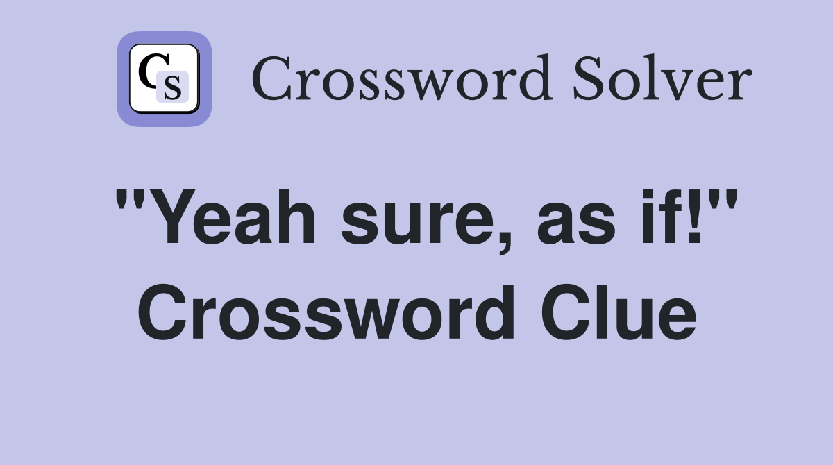 "Yeah sure, as if!" Crossword Clue
