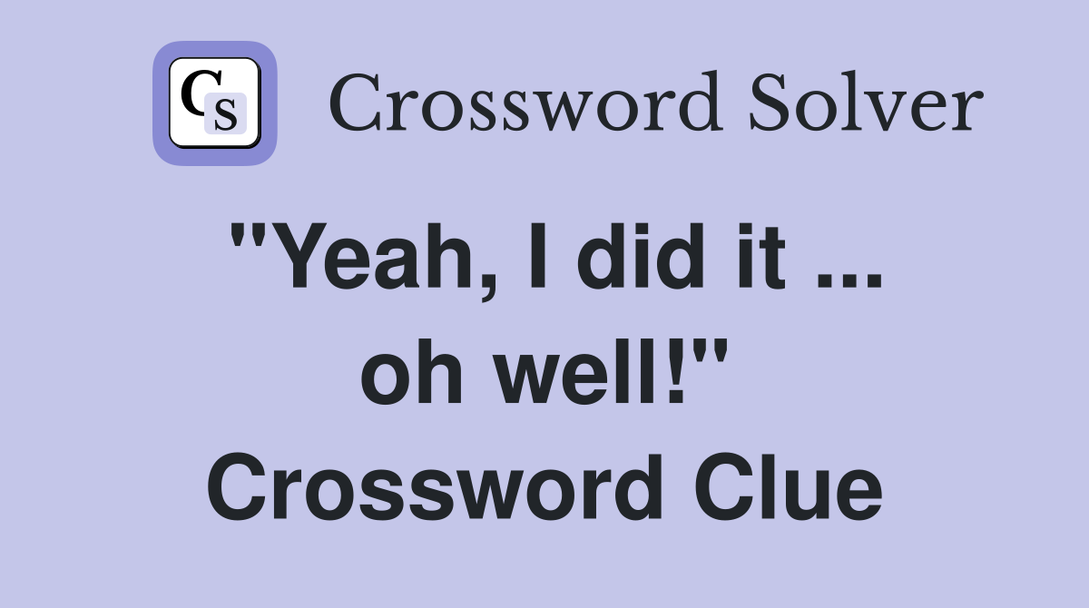 "Yeah, I did it ... oh well!" Crossword Clue