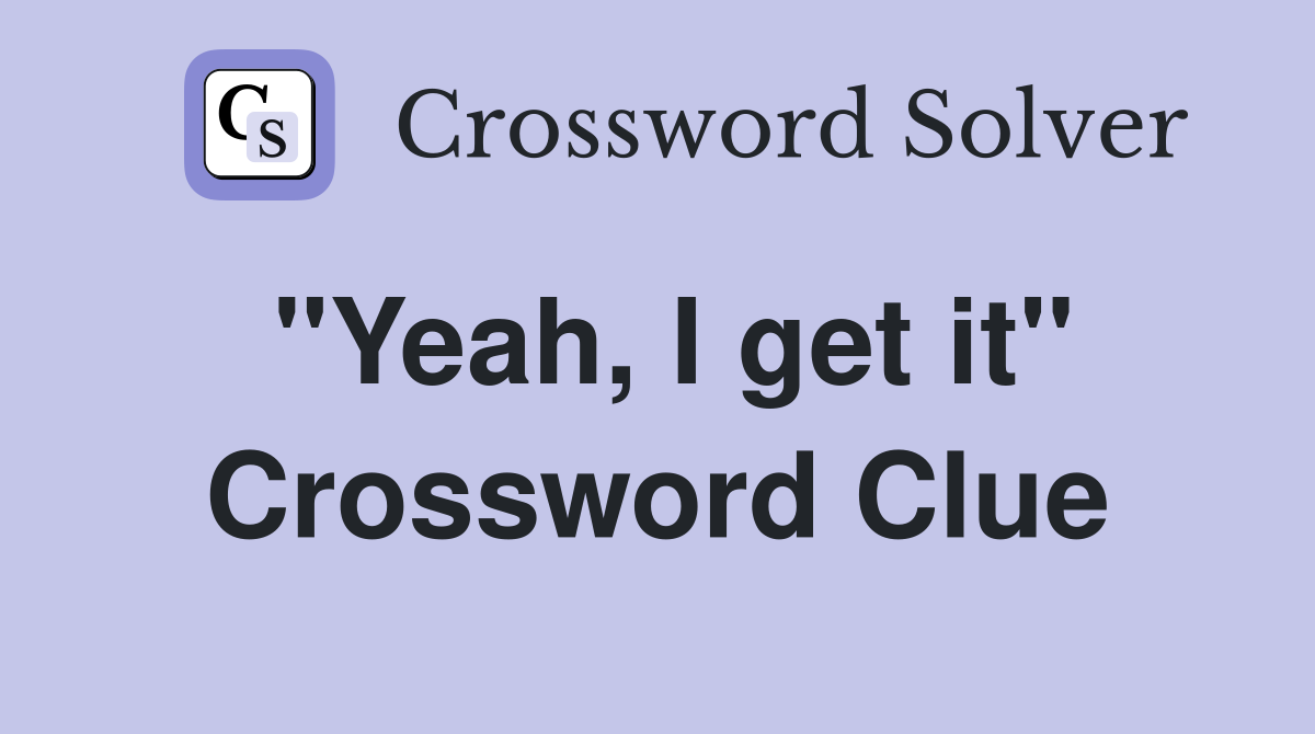 "Yeah, I get it" Crossword Clue