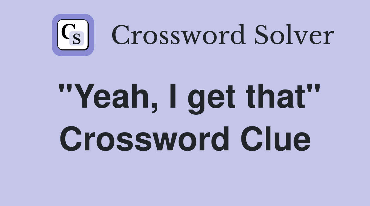 "Yeah, I get that" Crossword Clue