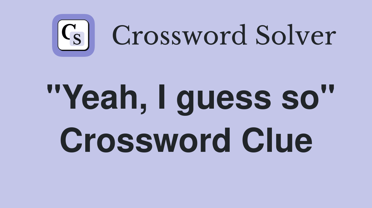 "Yeah, I guess so" Crossword Clue