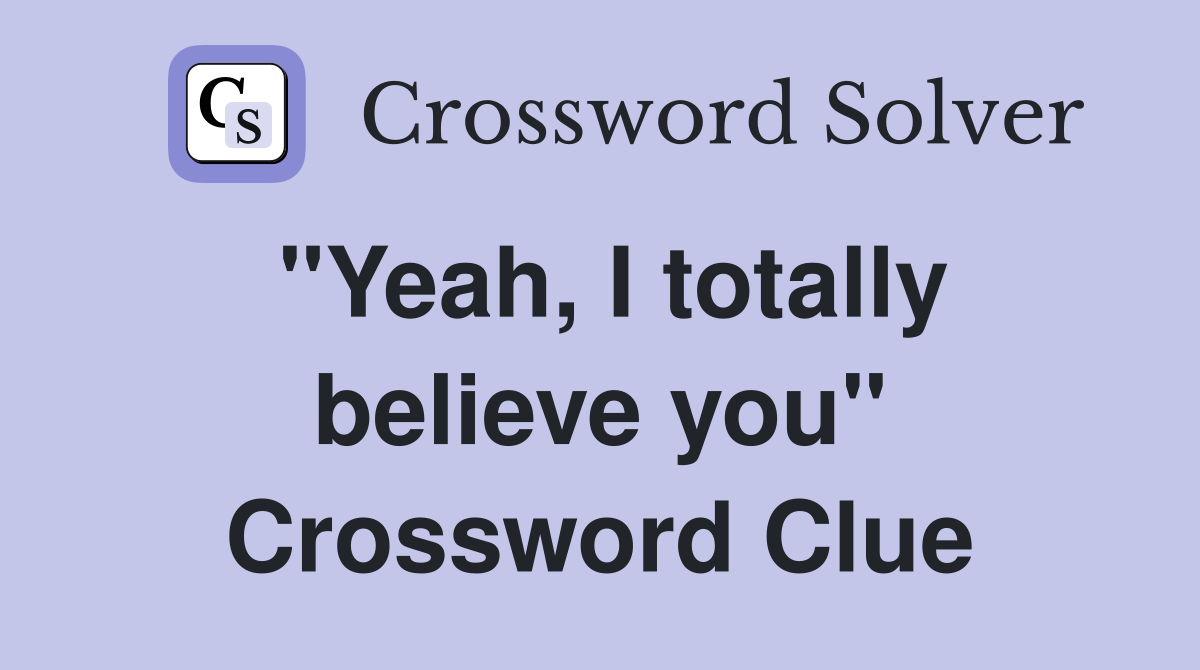 "Yeah, I totally believe you" Crossword Clue