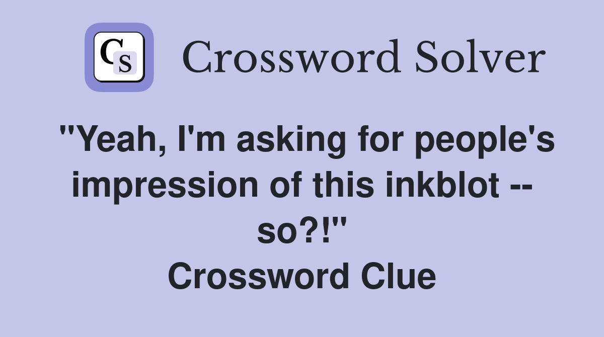 "Yeah, I'm asking for people's impression of this inkblot -- so?!" Crossword Clue