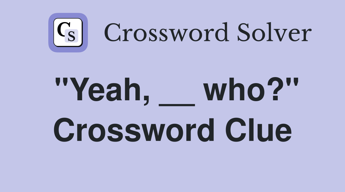 "Yeah, __ who?" Crossword Clue