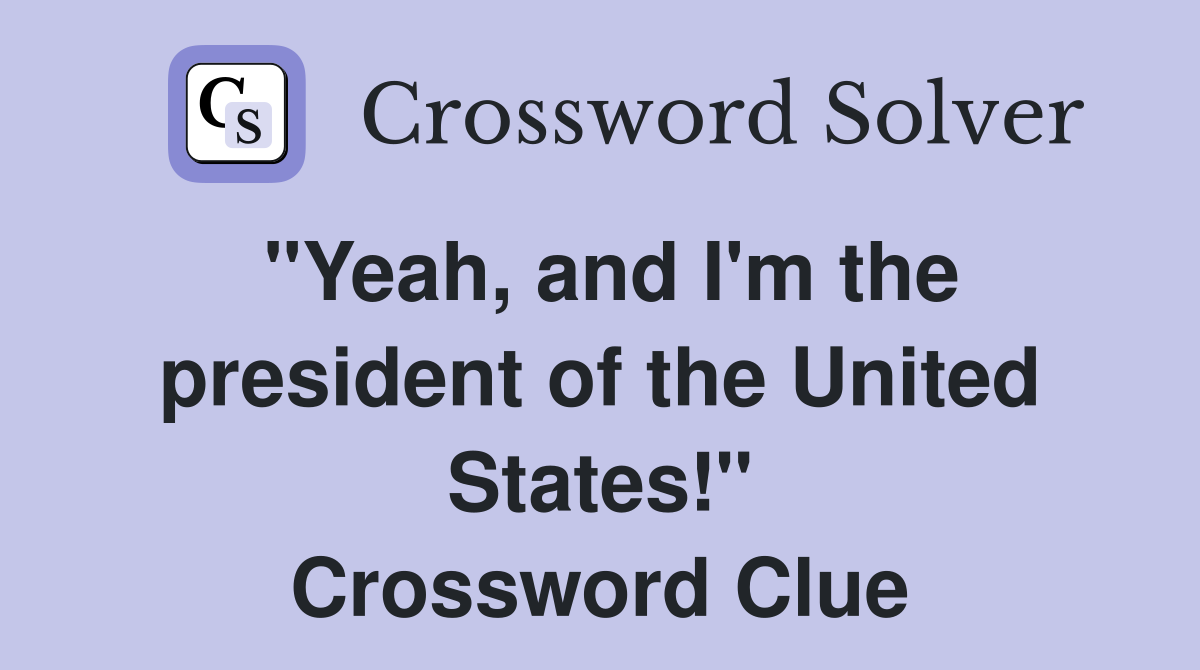 "Yeah, and I'm the president of the United States!" Crossword Clue
