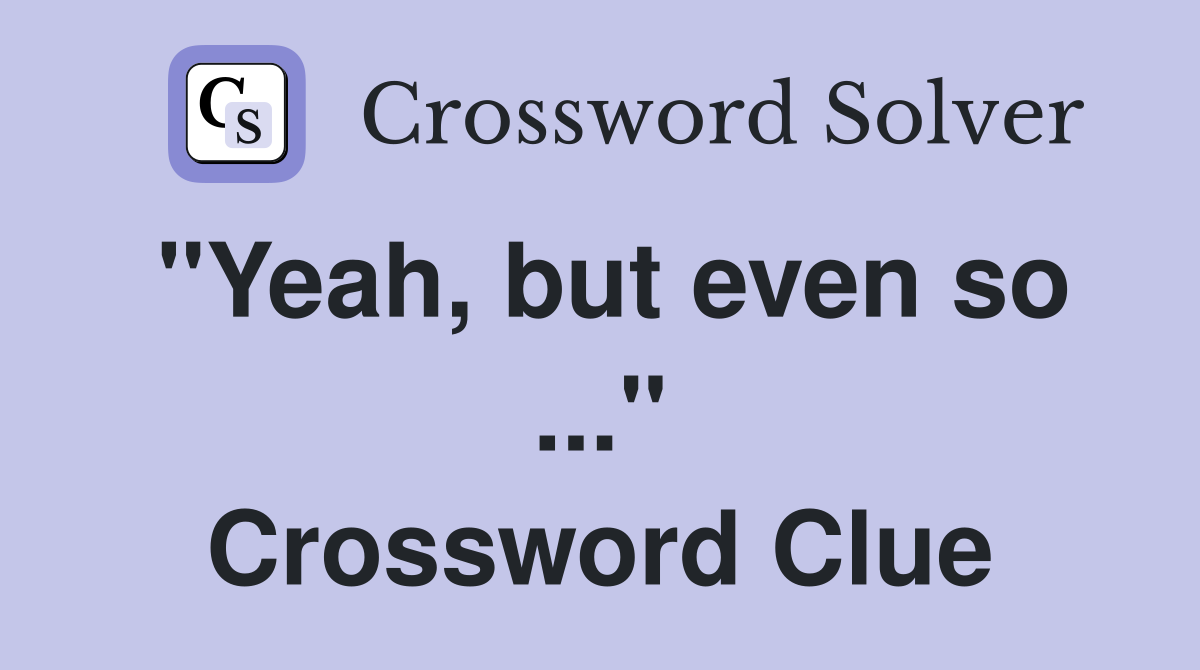 "Yeah, but even so ..." Crossword Clue