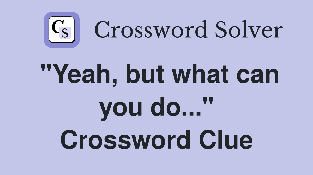"Yeah, but what can you do..." Crossword Clue