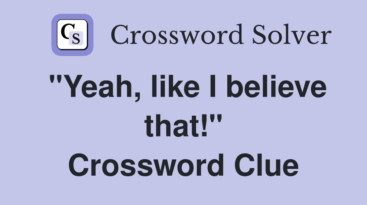 "Yeah, like I believe that!" Crossword Clue