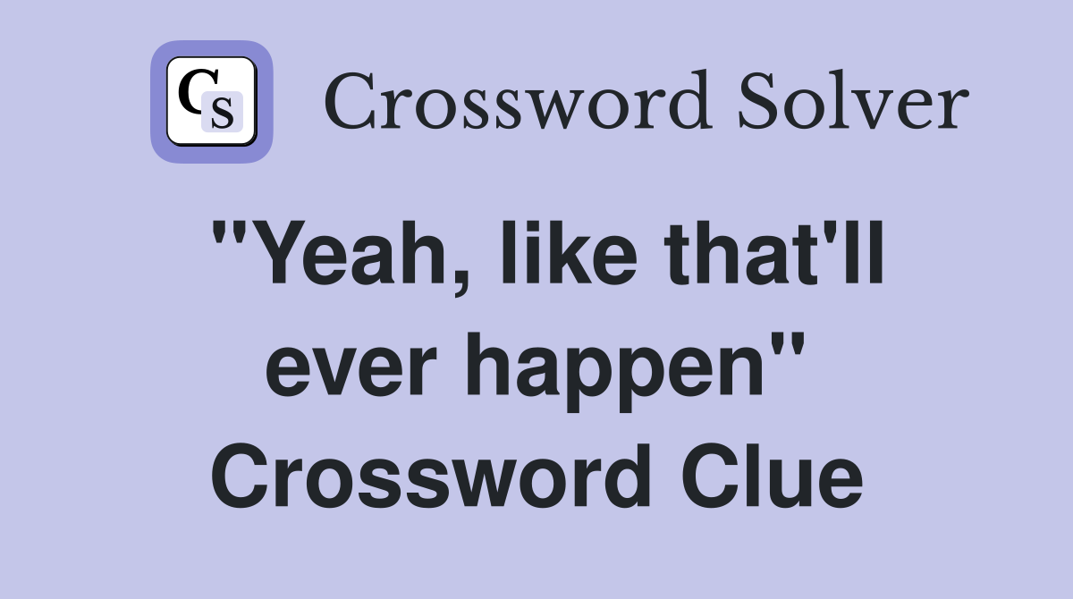 "Yeah, like that'll ever happen" Crossword Clue