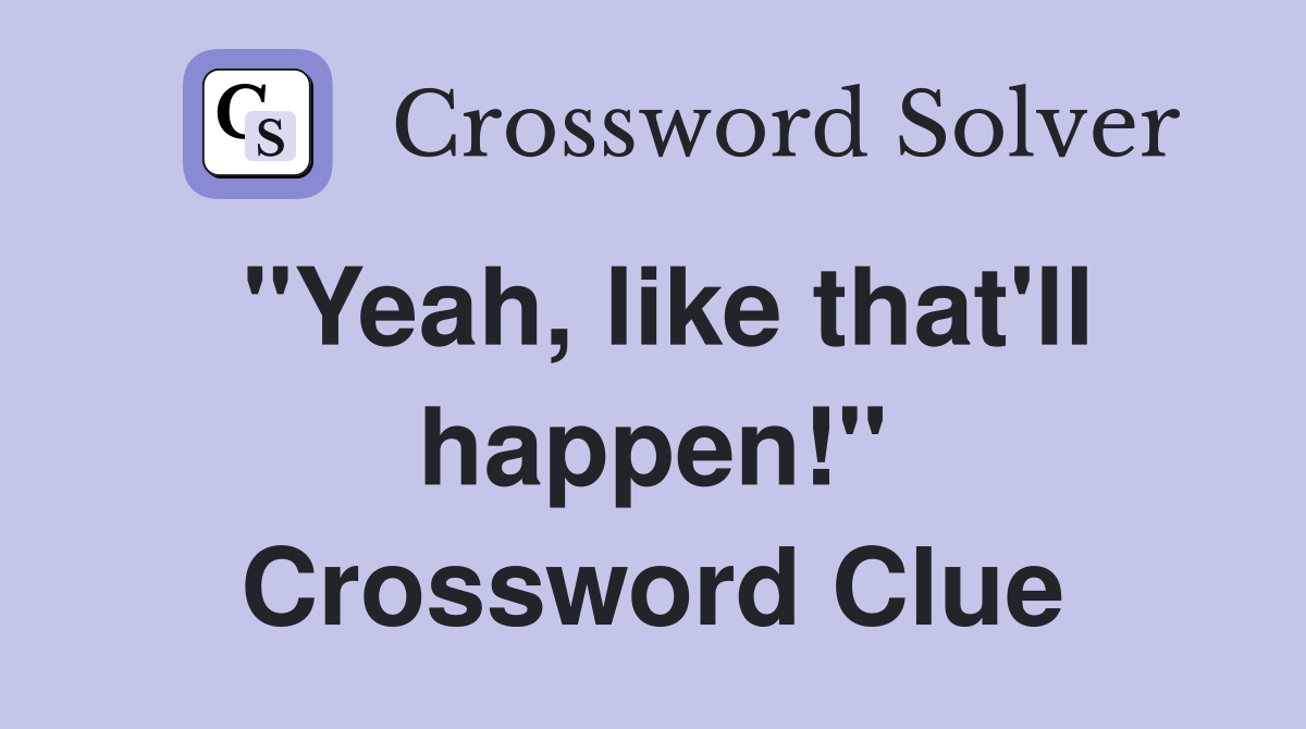 "Yeah, like that'll happen!" Crossword Clue