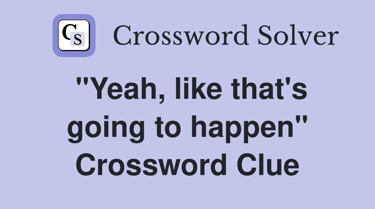 "Yeah, like that's going to happen" Crossword Clue
