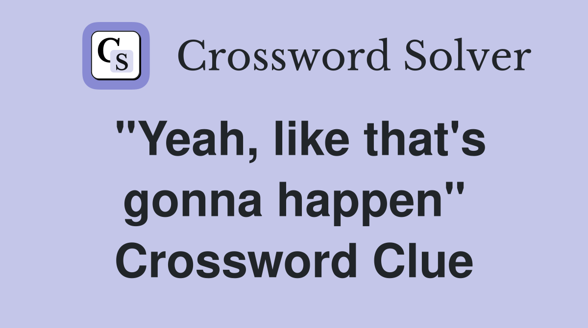 "Yeah, like that's gonna happen" Crossword Clue