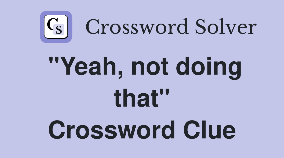 "Yeah, not doing that" Crossword Clue