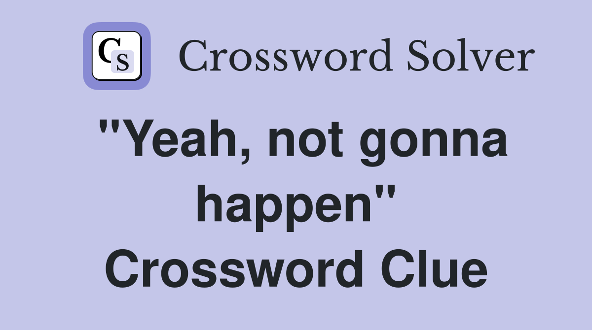 "Yeah, not gonna happen" Crossword Clue