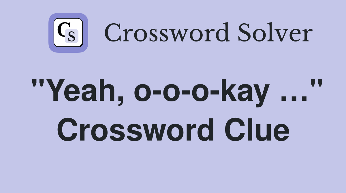 "Yeah, o-o-o-kay …" Crossword Clue