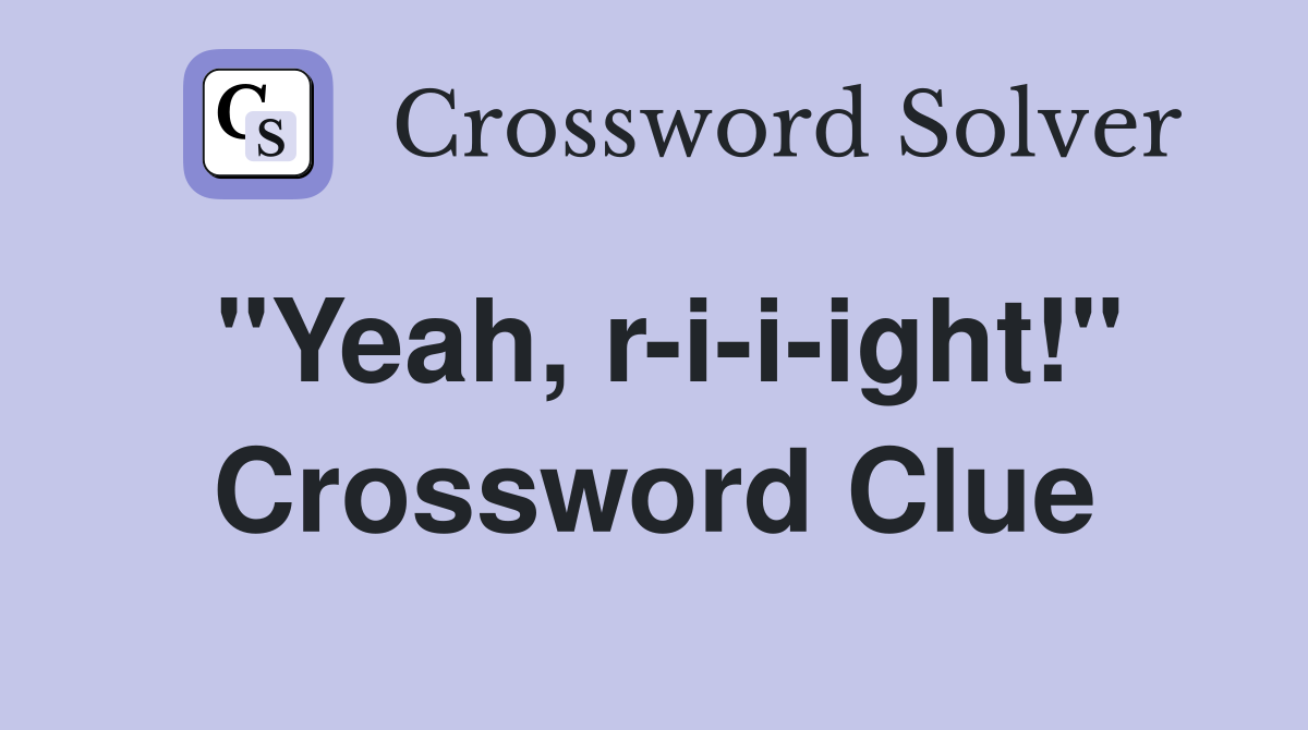 "Yeah, r-i-i-ight!" Crossword Clue