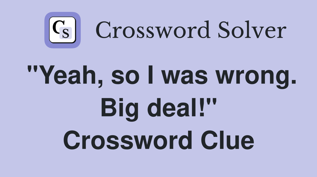 "Yeah, so I was wrong. Big deal!" Crossword Clue