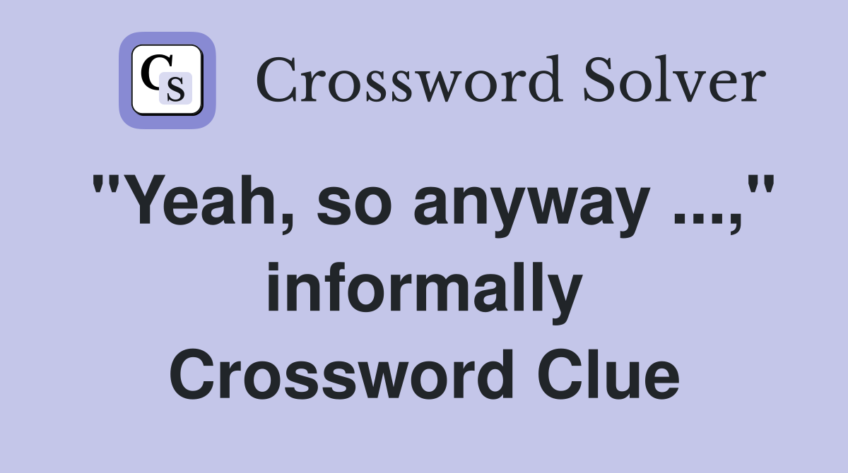 "Yeah, so anyway ...," informally Crossword Clue