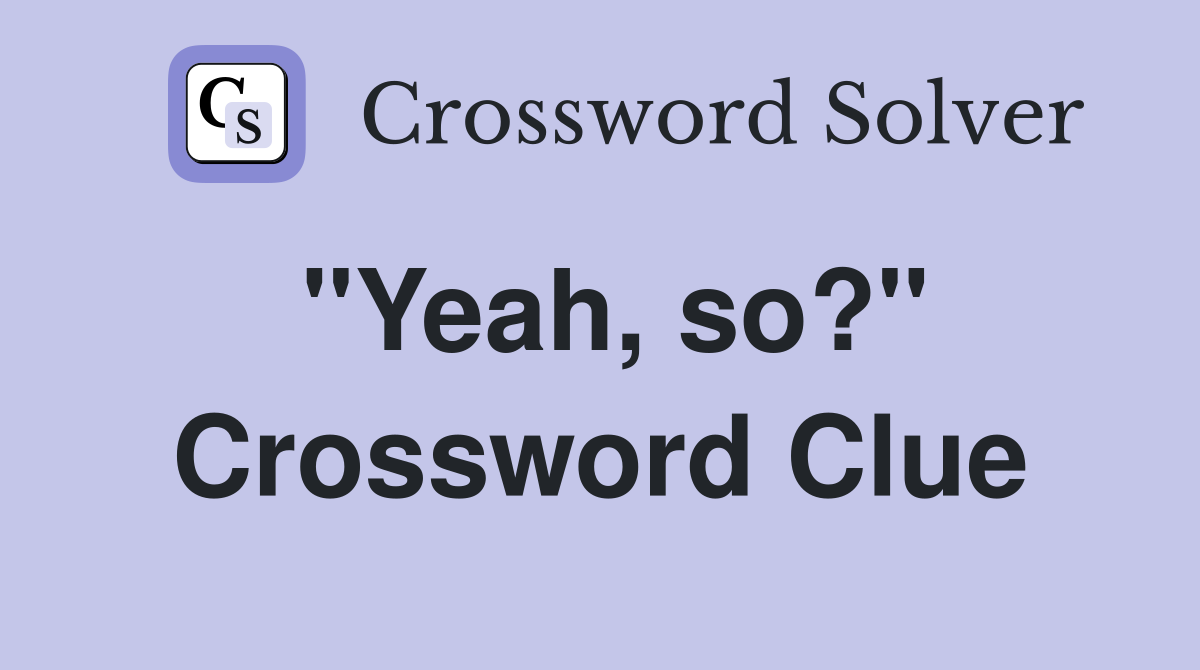 "Yeah, so?" Crossword Clue