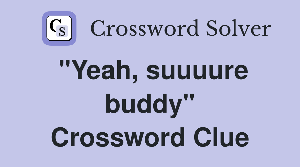"Yeah, suuuure buddy" Crossword Clue