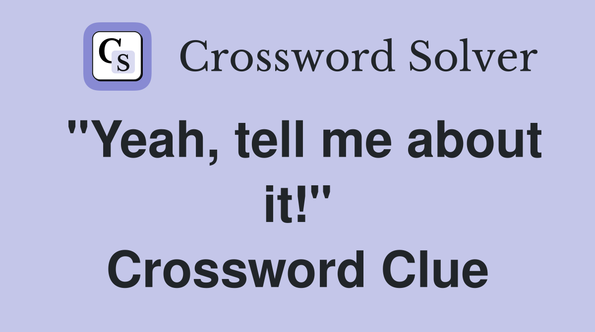 "Yeah, tell me about it!" Crossword Clue