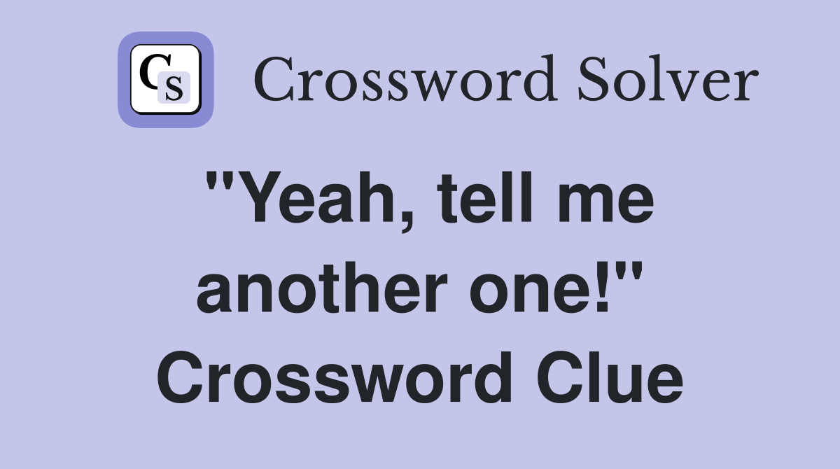 "Yeah, tell me another one!" Crossword Clue