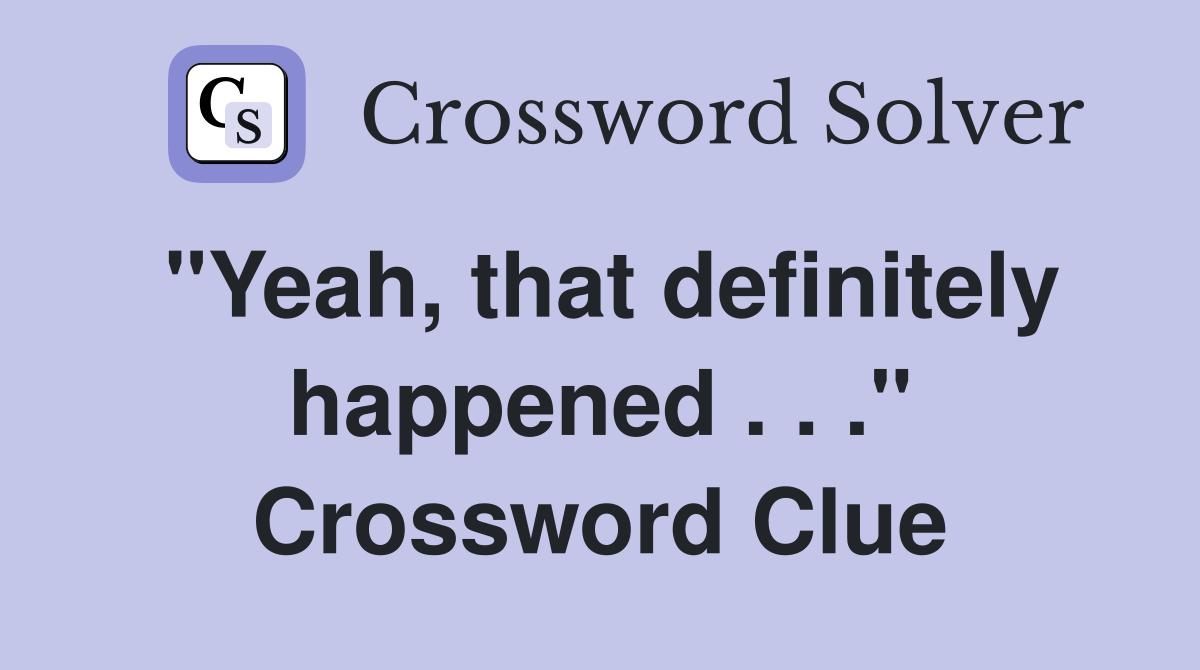"Yeah, that definitely happened . . ." Crossword Clue