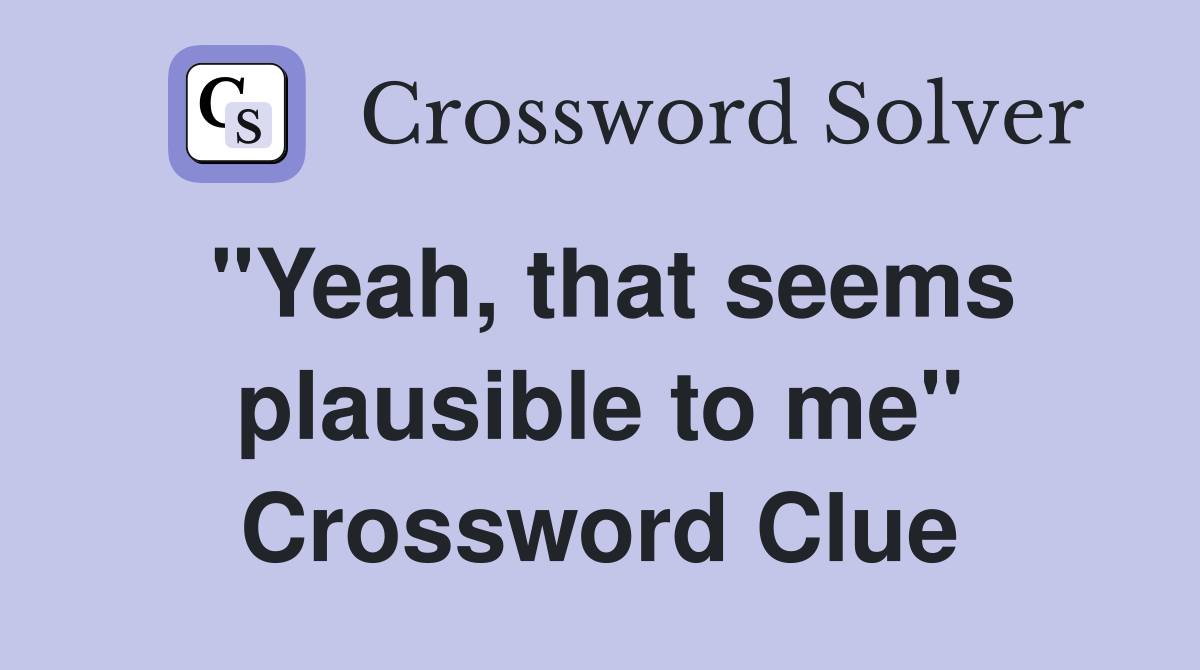 "Yeah, that seems plausible to me" Crossword Clue