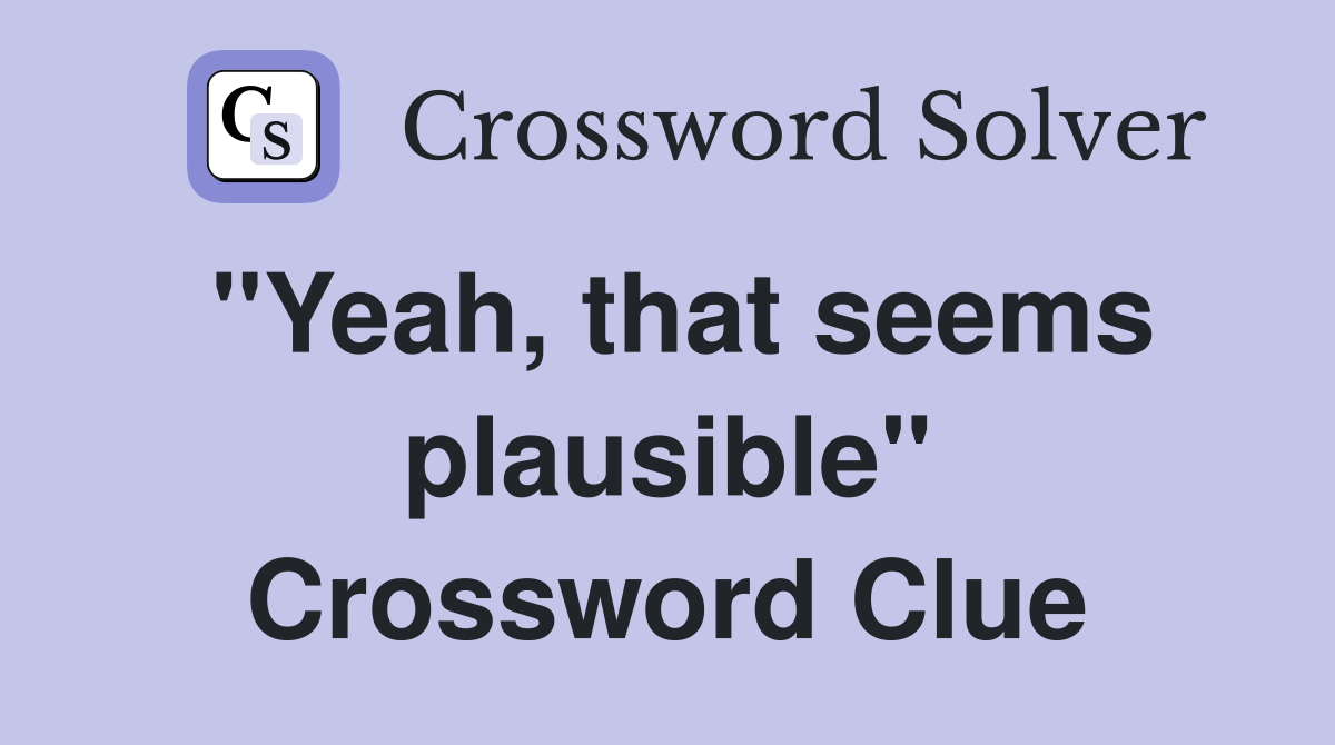 "Yeah, that seems plausible" Crossword Clue