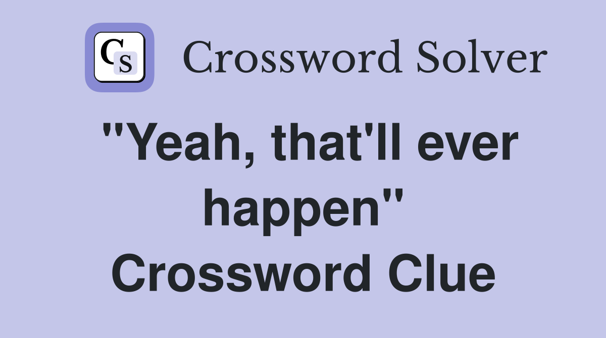 "Yeah, that'll ever happen" Crossword Clue