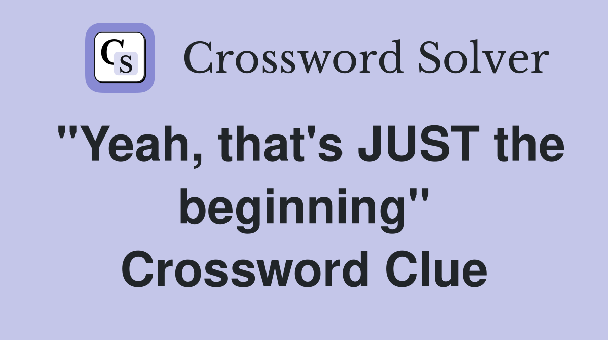"Yeah, that's JUST the beginning" Crossword Clue