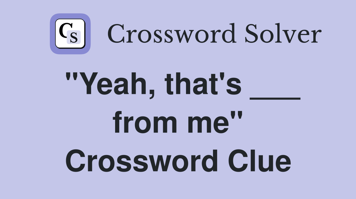 "Yeah, that's ___ from me" Crossword Clue