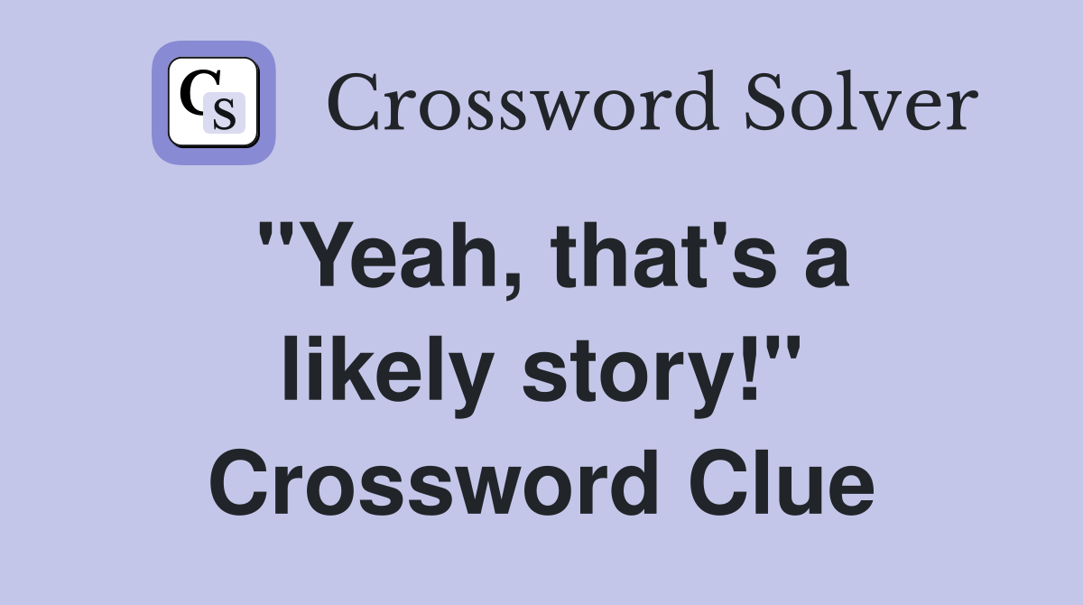 "Yeah, that's a likely story!" Crossword Clue
