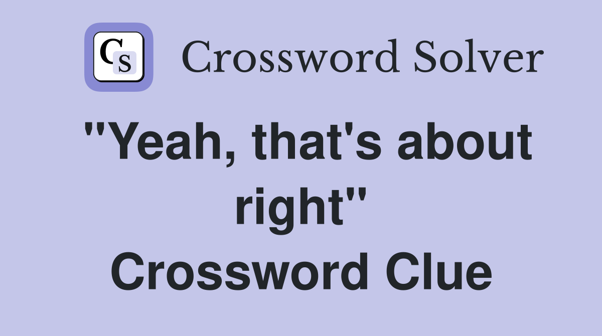 "Yeah, that's about right" Crossword Clue
