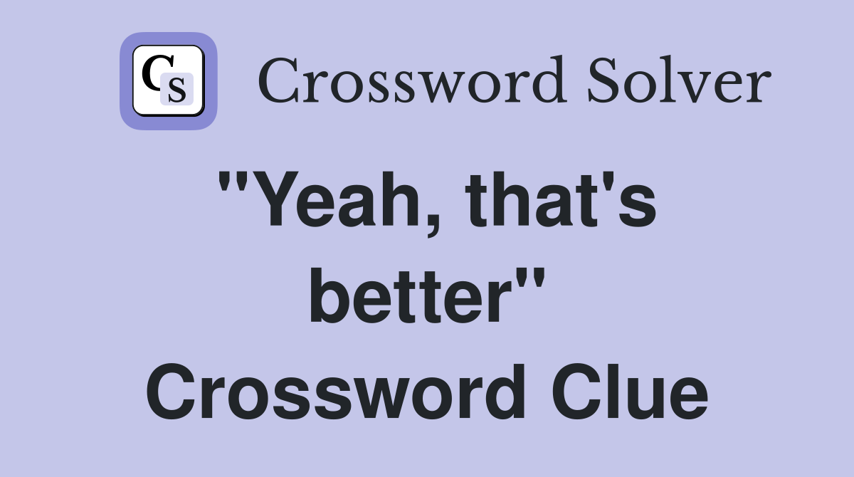 "Yeah, that's better" Crossword Clue