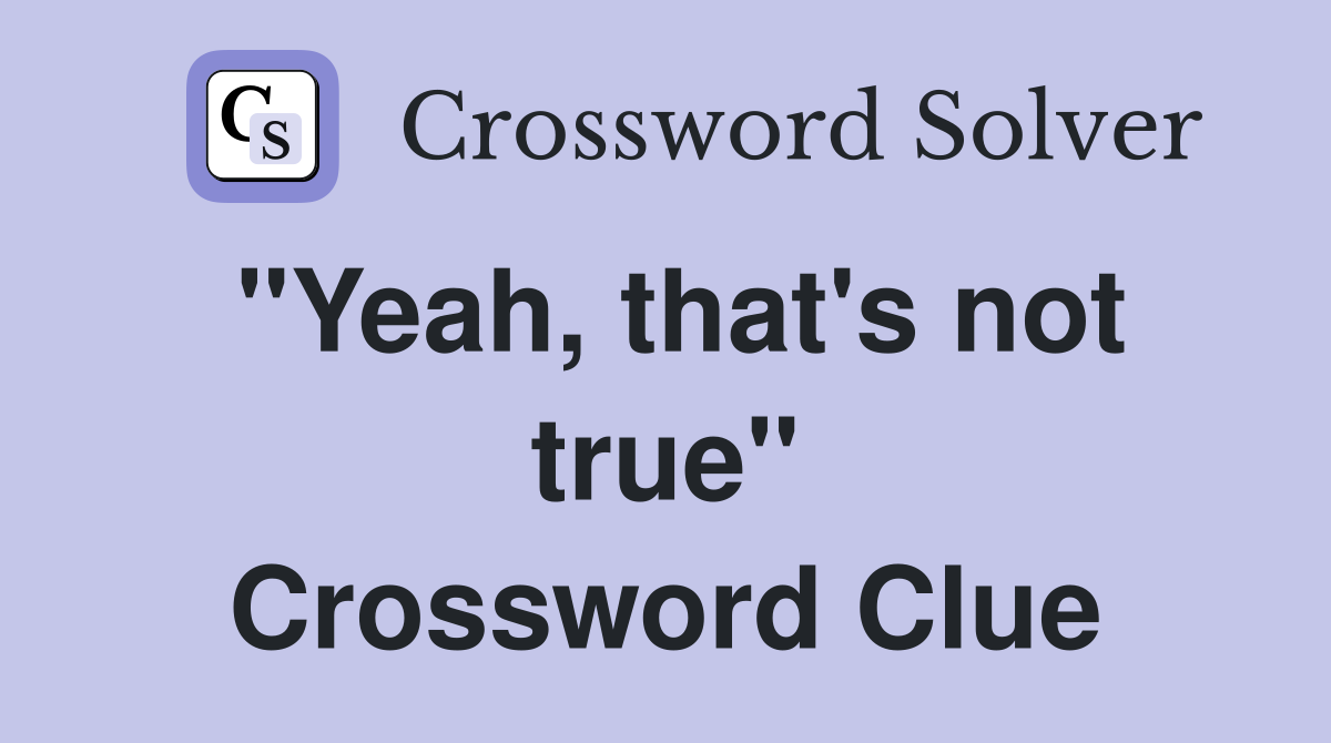 "Yeah, that's not true" Crossword Clue