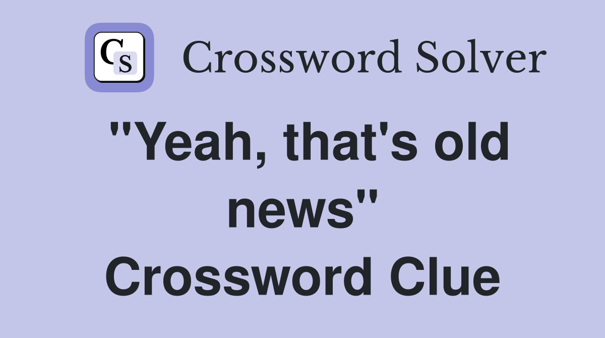 "Yeah, that's old news" Crossword Clue