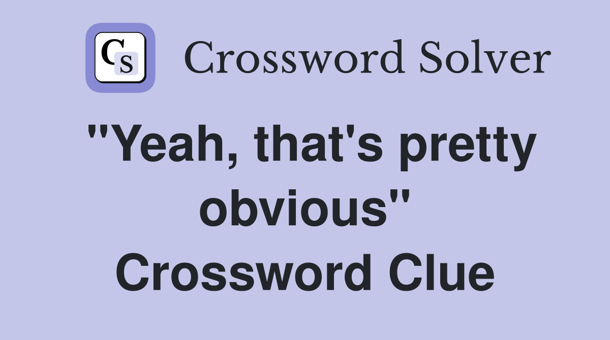 "Yeah, that's pretty obvious" Crossword Clue