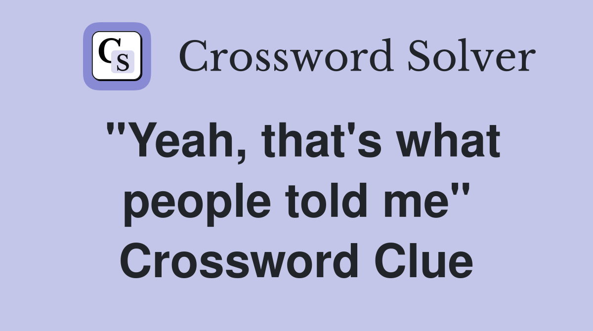 "Yeah, that's what people told me" Crossword Clue