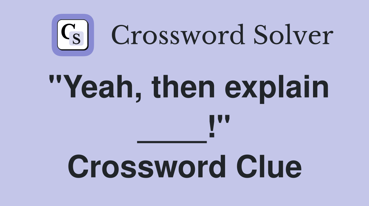 "Yeah, then explain ____!" Crossword Clue
