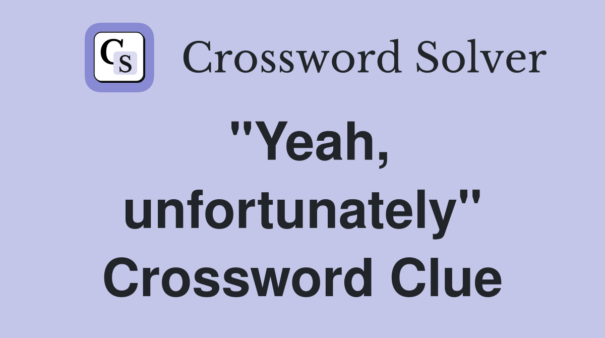 "Yeah, unfortunately" Crossword Clue