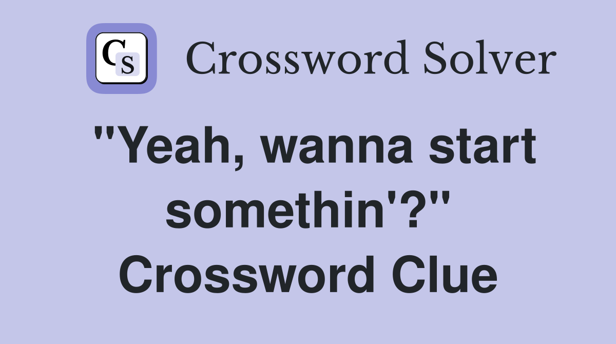 "Yeah, wanna start somethin'?" Crossword Clue