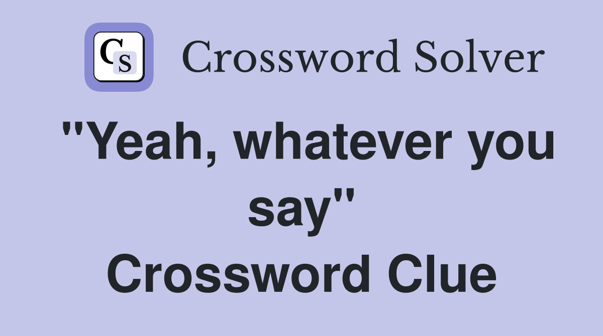 "Yeah, whatever you say" Crossword Clue
