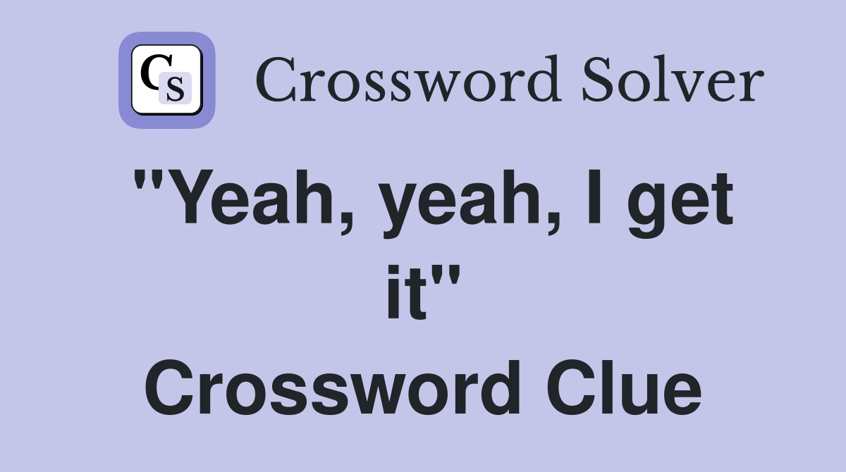 "Yeah, yeah, I get it" Crossword Clue